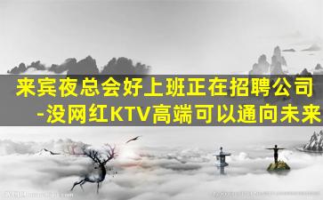 来宾夜总会好上班正在招聘公司-没网红KTV高端可以通向未来